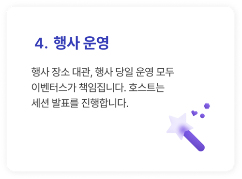 4. 행사 운영_행사 장소 대관, 행사 당일 운영 모두
이벤터스가 책임집니다. 호스트는
세션 발표를 진행합니다. 4. 행사 운영_행사 장소 대관, 행사 당일 운영 모두
이벤터스가 책임집니다. 호스트는
세션 발표를 진행합니다.